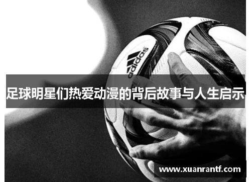 足球明星们热爱动漫的背后故事与人生启示