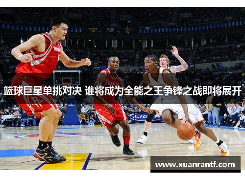 篮球巨星单挑对决 谁将成为全能之王争锋之战即将展开