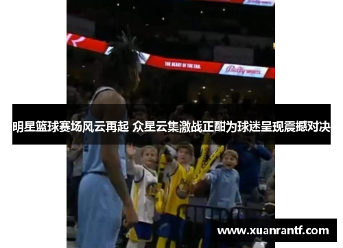 明星篮球赛场风云再起 众星云集激战正酣为球迷呈现震撼对决