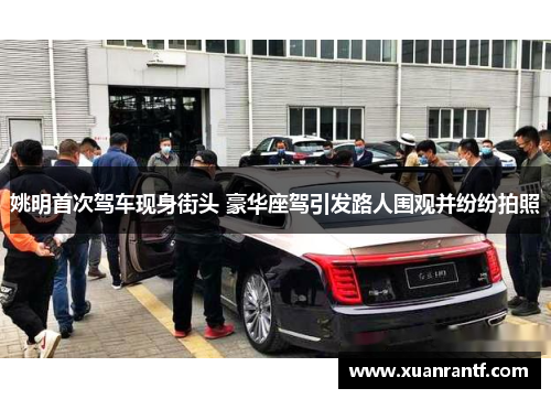 姚明首次驾车现身街头 豪华座驾引发路人围观并纷纷拍照