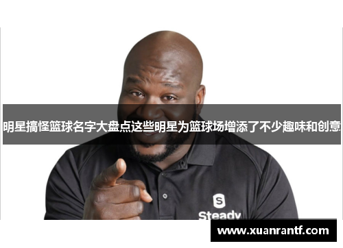 明星搞怪篮球名字大盘点这些明星为篮球场增添了不少趣味和创意