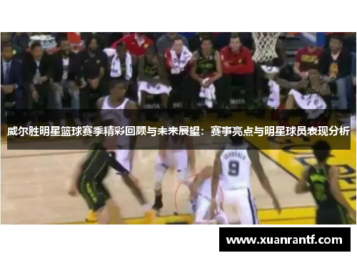 威尔胜明星篮球赛季精彩回顾与未来展望：赛事亮点与明星球员表现分析
