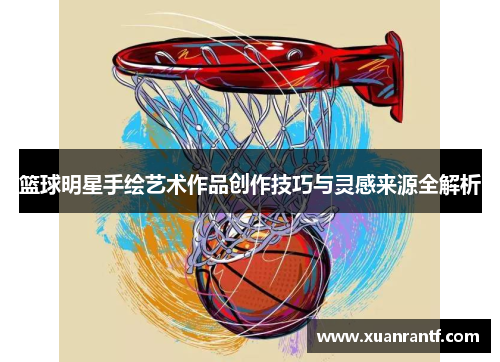 篮球明星手绘艺术作品创作技巧与灵感来源全解析