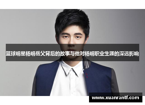 篮球明星杨明岳父背后的故事与他对杨明职业生涯的深远影响