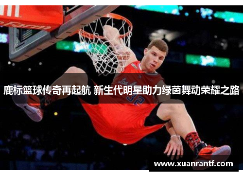 鹿标篮球传奇再起航 新生代明星助力绿茵舞动荣耀之路