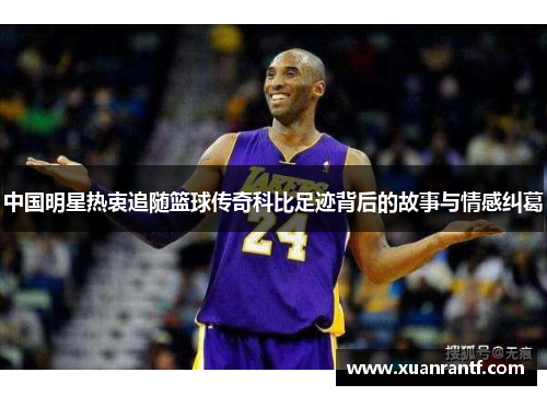 中国明星热衷追随篮球传奇科比足迹背后的故事与情感纠葛